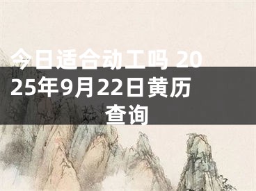 今日适合动工吗 2025年9月22日黄历查询