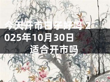 今天开市日子好吗 2025年10月30日适合开市吗