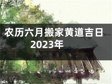 农历六月搬家黄道吉日2023年