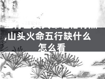 五行山头火命性格特点,山头火命五行缺什么怎么看