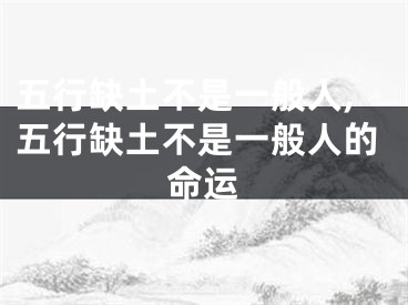 五行缺土不是一般人,五行缺土不是一般人的命运