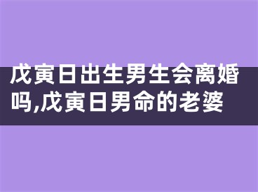 戊寅日出生男生会离婚吗,戊寅日男命的老婆