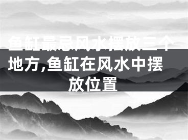 鱼缸最忌风水摆放三个地方,鱼缸在风水中摆放位置