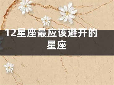 12星座最应该避开的星座