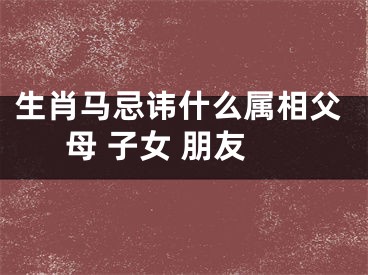 生肖马忌讳什么属相父母 子女 朋友