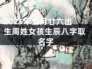 2025年五月廿六出生周姓女孩生辰八字取名字