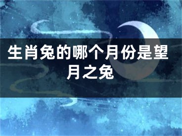 生肖兔的哪个月份是望月之兔