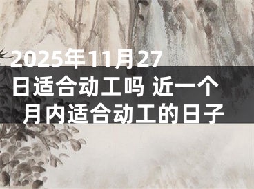 2025年11月27日适合动工吗 近一个月内适合动工的日子