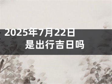 2025年7月22日是出行吉日吗