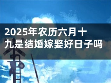 2025年农历六月十九是结婚嫁娶好日子吗