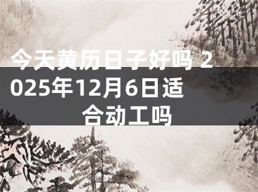 今天黄历日子好吗 2025年12月6日适合动工吗