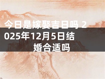 今日是嫁娶吉日吗 2025年12月5日结婚合适吗