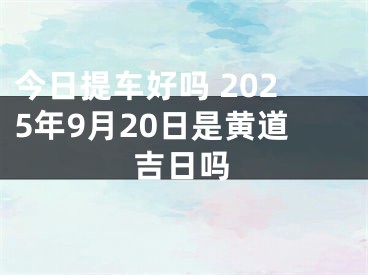 今日提车好吗 2025年9月20日是黄道吉日吗
