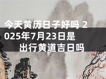今天黄历日子好吗 2025年7月23日是出行黄道吉日吗
