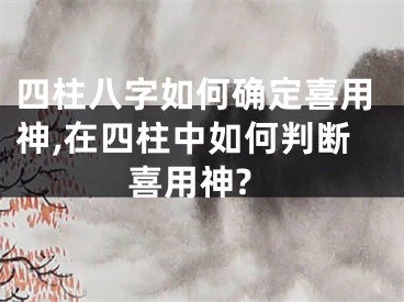 四柱八字如何确定喜用神,在四柱中如何判断喜用神?