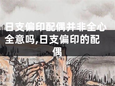 日支偏印配偶并非全心全意吗,日支偏印的配偶