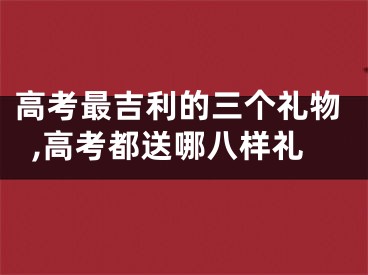 高考最吉利的三个礼物,高考都送哪八样礼