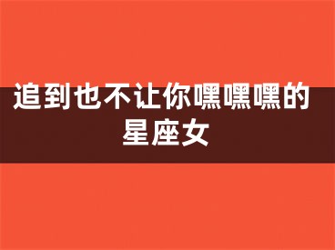 追到也不让你嘿嘿嘿的星座女