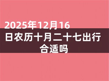 2025年12月16日农历十月二十七出行合适吗