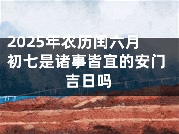 2025年农历闰六月初七是诸事皆宜的安门吉日吗