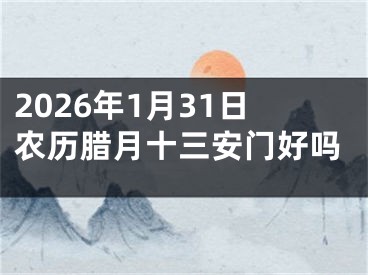 2026年1月31日农历腊月十三安门好吗