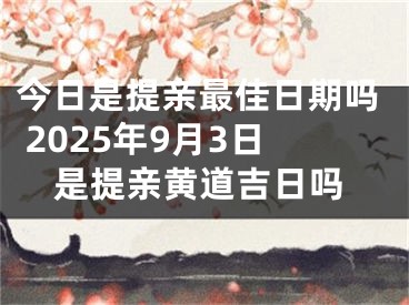 今日是提亲最佳日期吗 2025年9月3日是提亲黄道吉日吗