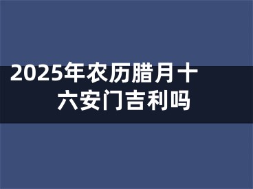 2025年农历腊月十六安门吉利吗