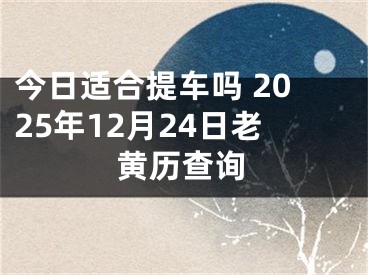 今日适合提车吗 2025年12月24日老黄历查询