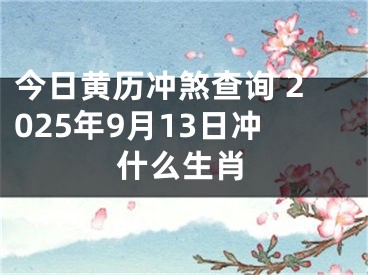 今日黄历冲煞查询 2025年9月13日冲什么生肖