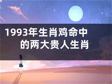 1993年生肖鸡命中的两大贵人生肖