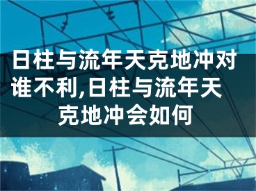 日柱与流年天克地冲对谁不利,日柱与流年天克地冲会如何