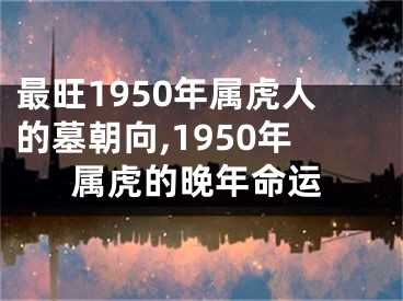 最旺1950年属虎人的墓朝向,1950年属虎的晚年命运