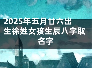 2025年五月廿六出生徐姓女孩生辰八字取名字