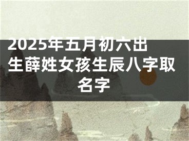 2025年五月初六出生薛姓女孩生辰八字取名字