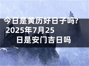 今日是黄历好日子吗? 2025年7月25日是安门吉日吗