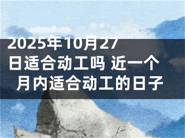 2025年10月27日适合动工吗 近一个月内适合动工的日子