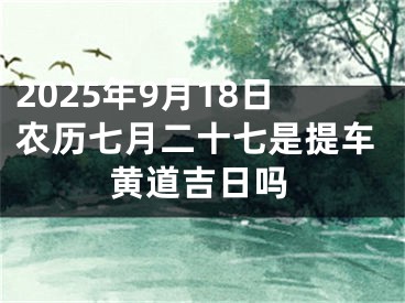 2025年9月18日农历七月二十七是提车黄道吉日吗