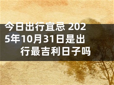 今日出行宜忌 2025年10月31日是出行最吉利日子吗