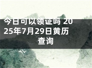 今日可以领证吗 2025年7月29日黄历查询