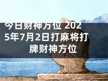今日财神方位 2025年7月2日打麻将打牌财神方位