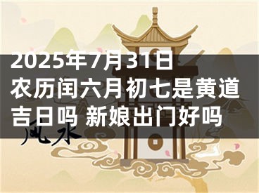 2025年7月31日农历闰六月初七是黄道吉日吗 新娘出门好吗