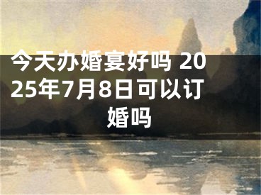 今天办婚宴好吗 2025年7月8日可以订婚吗