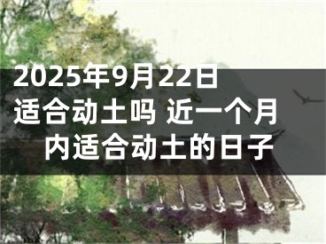 2025年9月22日适合动土吗 近一个月内适合动土的日子