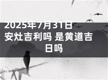2025年7月31日安灶吉利吗 是黄道吉日吗