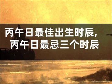 丙午日最佳出生时辰,丙午日最忌三个时辰