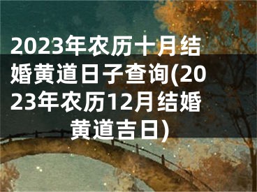 2023年农历十月结婚黄道日子查询(2023年农历12月结婚黄道吉日)