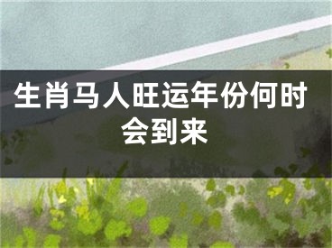 生肖马人旺运年份何时会到来