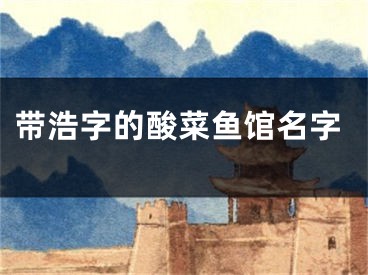 带浩字的酸菜鱼馆名字