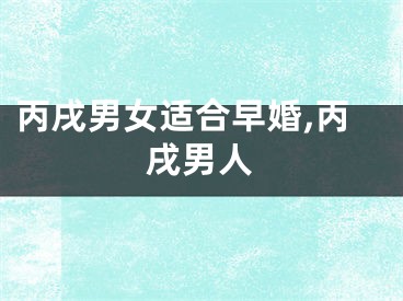 丙戌男女适合早婚,丙戌男人