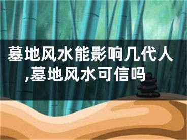 墓地风水能影响几代人,墓地风水可信吗